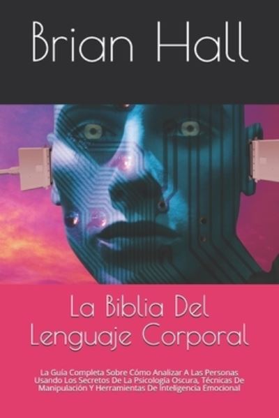 Cover for Brian Hall · La Biblia Del Lenguaje Corporal: La Guia Completa Sobre Como Analizar A Las Personas Usando Los Secretos De La Psicologia Oscura, Tecnicas De Manipulacion Y Herramientas De Inteligencia Emocional (Pocketbok) (2021)