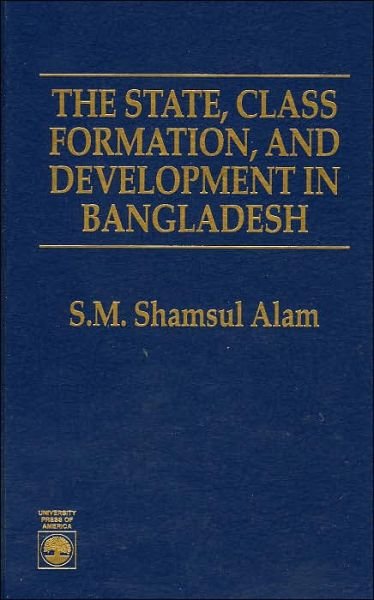 The State, Class Formation, and Development in Bangladesh - S. M. Shamsul Alam - Books - University Press of America - 9780761800798 - February 19, 1996
