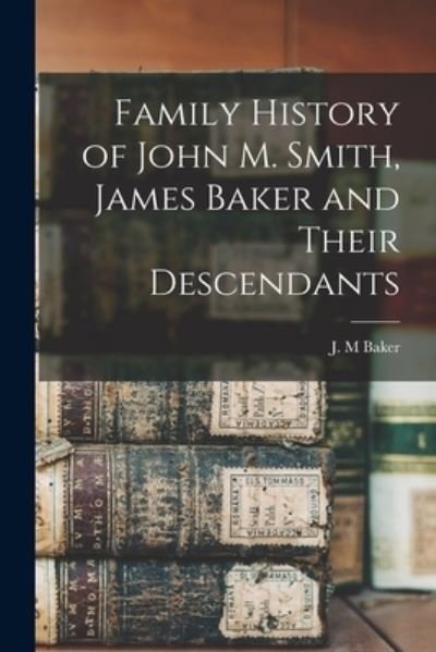 Cover for J M Baker · Family History of John M. Smith, James Baker and Their Descendants (Paperback Book) (2021)