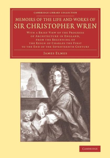 Cover for James Elmes · Memoirs of the Life and Works of Sir Christopher Wren: With a Brief View of the Progress of Architecture in England, from the Beginning of the Reign of Charles the First to the End of the Seventeenth Century - Cambridge Library Collection - Art and Archit (Paperback Book) (2015)