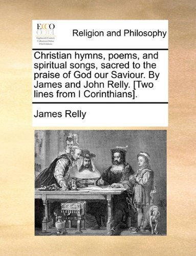 Cover for James Relly · Christian Hymns, Poems, and Spiritual Songs, Sacred to the Praise of God Our Saviour. by James and John Relly. [two Lines from I Corinthians]. (Taschenbuch) (2010)