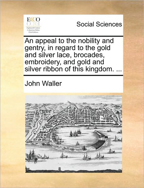 Cover for John Waller · An Appeal to the Nobility and Gentry, in Regard to the Gold and Silver Lace, Brocades, Embroidery, and Gold and Silver Ribbon of This Kingdom. ... (Taschenbuch) (2010)