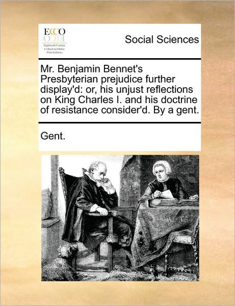 Mr. Benjamin Bennet's Presbyterian Prejudice Further Display'd: Or, His Unjust Reflections on King Charles I. and His Doctrine of Resistance Consider' - Gent - Boeken - Gale Ecco, Print Editions - 9781170753798 - 10 juni 2010