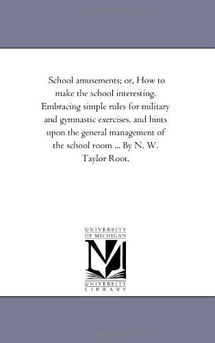 Cover for Michigan Historical Reprint Series · School Amusements; Or, How to Make the School Interesting. Embracing Simple Rules for Military and Gymnastic Exercises, and Hints Upon the General ... of the School Room ... by N. W. Taylor Root. (Paperback Book) (2006)