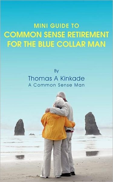 Mini Guide to Common Sense Retirement for the Blue Collar Man: by Thomas a Kinkade a Common Sense Man - Thomas a Kinkade - Kirjat - Authorhouse - 9781468546798 - perjantai 2. maaliskuuta 2012