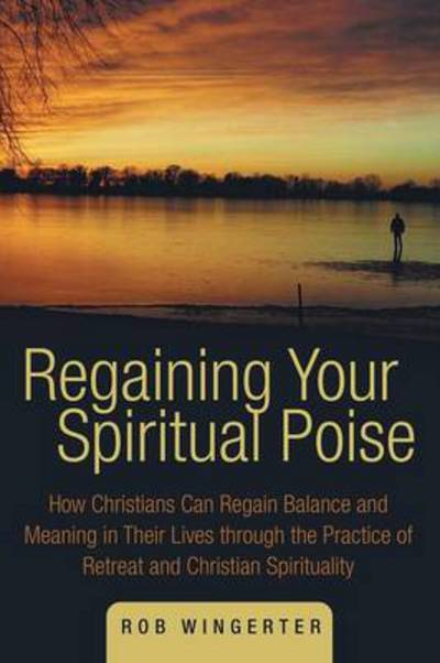 Cover for Rob Wingerter · Regaining Your Spiritual Poise: How Christians Can Regain Balance and Meaning in Their Lives Through the Practice of Retreat and Christian Spiritualit (Paperback Book) (2014)