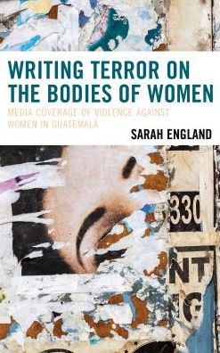 Cover for Sarah England · Writing Terror on the Bodies of Women: Media Coverage of Violence against Women in Guatemala - Latin American Gender and Sexualities (Gebundenes Buch) (2018)