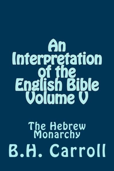 An Interpretation of the English Bible. Volume V: the Hebrew Monarchy - B H Carroll - Books - Createspace - 9781499124798 - April 12, 2014