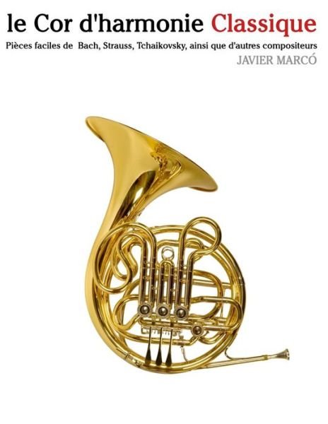 Le Cor D'harmonie Classique: Pièces Faciles De Bach, Strauss, Tchaikovsky, Ainsi Que D'autres Compositeurs - Javier Marcó - Bøger - CreateSpace Independent Publishing Platf - 9781500116798 - 10. juni 2014
