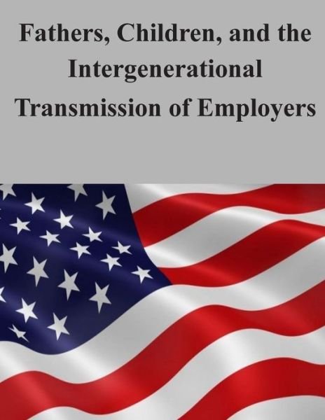 Fathers, Children, and the Intergenerational Transmission of Employers - U S Census Bureau - Books - Createspace - 9781506127798 - January 8, 2015