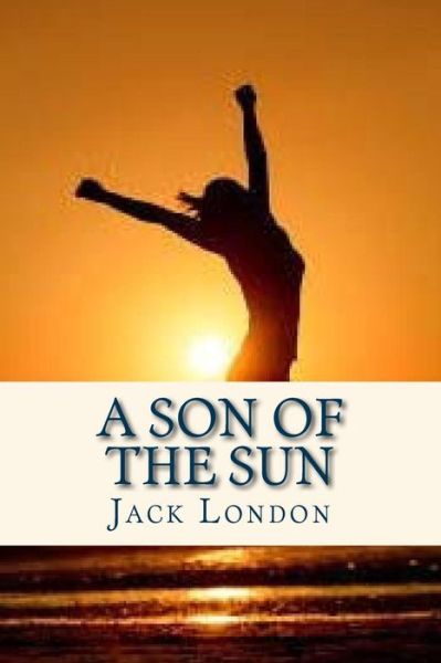 A Son of the Sun - Jack London - Książki - Createspace Independent Publishing Platf - 9781535220798 - 10 lipca 2016