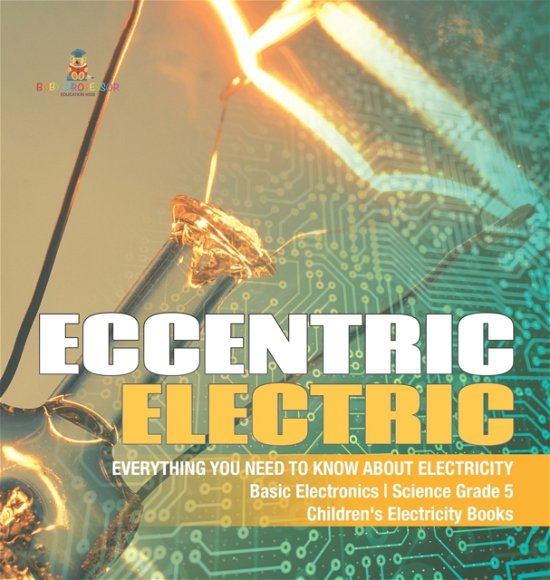 Cover for Baby Professor · Eccentric Electric Everything You Need to Know about Electricity Basic Electronics Science Grade 5 Children's Electricity Books (Hardcover Book) (2021)