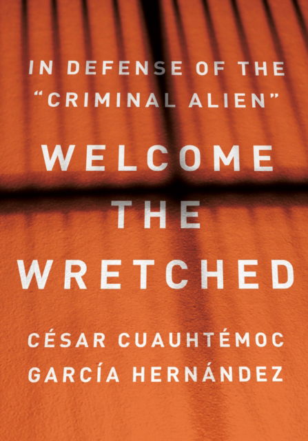 Cover for Cesar Cuauhtemoc Garca Hernndez · Welcome the Wretched: In Defense of the &quot;Criminal Alien&quot; (Hardcover Book) (2024)