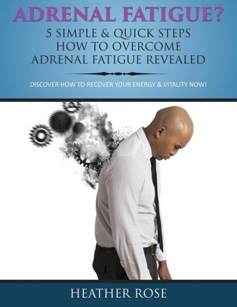 Cover for Heather Rose · Adrenal Fatigue?: 5 Simple &amp; Quick Steps How to Overcome Adrenal Fatigue Revealed: Discover How to Recover Your Energy &amp; Vitality Now! (Paperback Book) (2014)