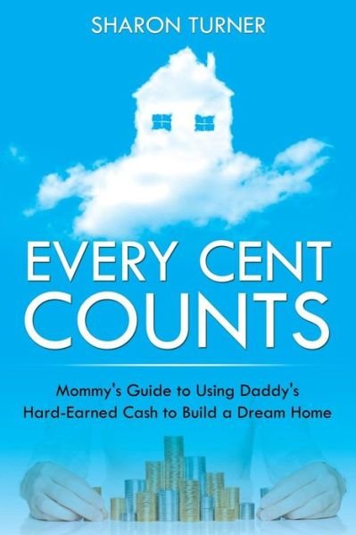 Cover for Sharon Turner · Every Cent Counts: Mommy's Guide to Using Daddy's Hard-earned Cash to Build a Dream Home (Paperback Book) (2014)