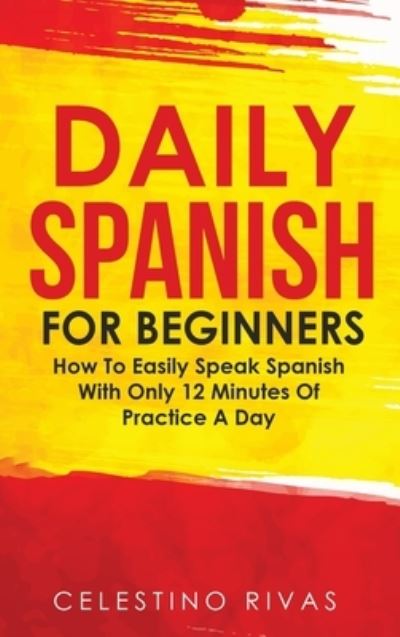 Daily Spanish For Beginners: How To Easily Speak Spanish With Only 12 Minutes Of Practice A Day - Celestino Rivas - Books - M & M Limitless Online Inc. - 9781646960798 - January 13, 2020