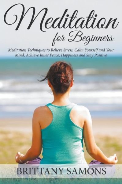 Cover for Brittany Samons · Meditation for Beginners: Meditation Techniques to Relieve Stress, Calm Yourself and Your Mind, Achieve Inner Peace, Happiness and Stay Positive (Pocketbok) (2015)