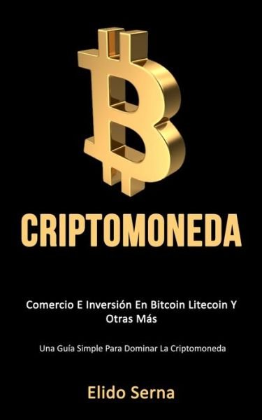 Cover for Elido Serna · Criptomoneda: Comercio e inversi?n en bitcoin litecoin y otras m?s (Una gu?a simple para dominar la criptomoneda) (Paperback Book) (2019)