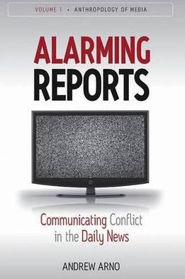 Alarming Reports: Communicating Conflict in the Daily News - Anthropology of Media - Andrew Arno’s - Books - Berghahn Books - 9781845455798 - May 1, 2009