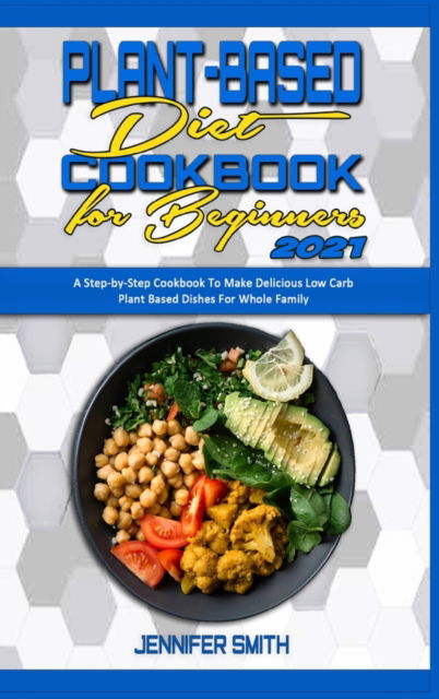 Cover for Jennifer Smith · Plant Based Diet Cookbook for Beginners 2021: A Step-by-Step Cookbook To Make Delicious Low Carb Plant Based Dishes For Whole Family (Hardcover Book) (2021)