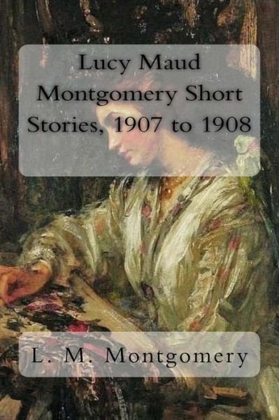 Cover for L. M. Montgomery · Lucy Maud Montgomery Short Stories, 1907 to 1908 (Paperback Bog) (2017)