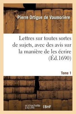 Lettres Sur Toutes Sortes de Sujets, Avec Des Avis Sur La Maniere de Les Ecrire. Tome 1 - Pierre Ortigue De Vaumoriere - Kirjat - Hachette Livre - Bnf - 9782019608798 - lauantai 1. lokakuuta 2016