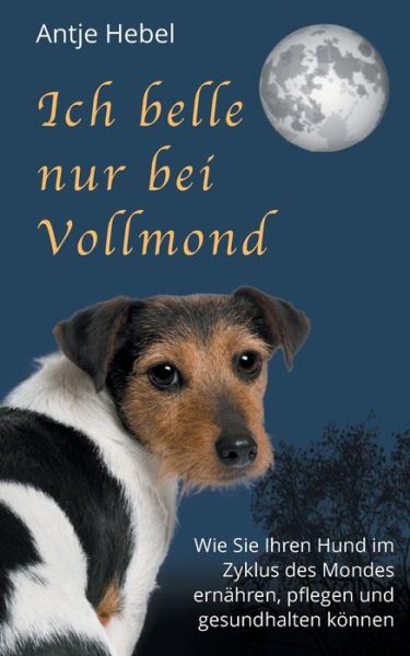 Cover for Antje Hebel · Ich belle nur bei Vollmond: Wie Sie Ihren Hund im Zyklus des Mondes ernahren, pflegen und gesund halten koennen (Paperback Book) (2020)