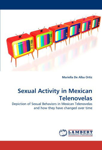 Sexual Activity in Mexican Telenovelas: Depiction of Sexual Behaviors in Mexican Telenovelas and How They Have Changed over Time - Mariella De Alba Ortiz - Böcker - LAP LAMBERT Academic Publishing - 9783844322798 - 22 mars 2011