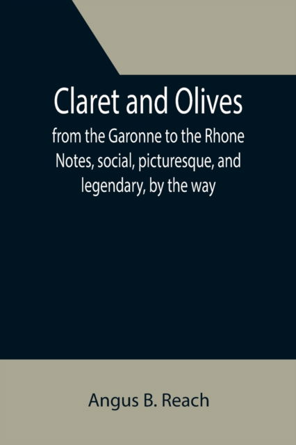 Cover for Angus B. Reach · Claret and Olives; from the Garonne to the Rhone Notes, social, picturesque, and legendary, by the way. (Paperback Book) (2021)