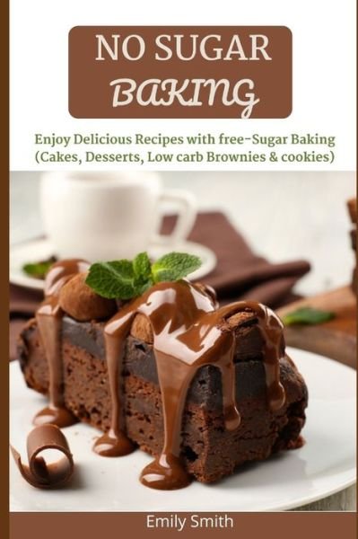 No Sugar Baking: Enjoy Delicious Recipes with free-Sugar Baking (Cakes, Desserts, Low carb Brownies & cookies) - Emily Smith - Kirjat - Independently Published - 9798518409798 - torstai 10. kesäkuuta 2021