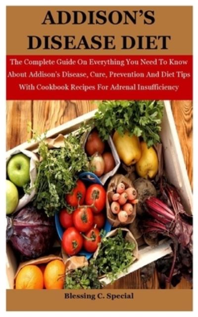 Addison's Disease Diet: The Complete Guide On Everything You Need To Know About Addison's Disease, Cure, Prevention And Diet Tips With Cookbook Recipes For Adrenal Insufficiency - Blessing C Special - Livros - Independently Published - 9798709256798 - 14 de fevereiro de 2021