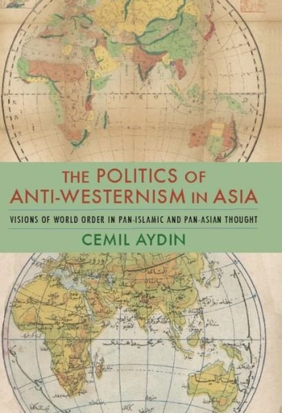 Cover for Aydin, Cemil (Associate Professor of History and Director, Ali Vural Ak Center for Islamic Studies, George Mason University) · The Politics of Anti-Westernism in Asia: Visions of World Order in Pan-Islamic and Pan-Asian Thought - Columbia Studies in International and Global History (Pocketbok) (2019)