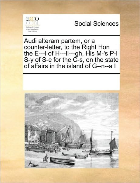 Audi Alteram Partem, or a Counter-letter, to the Right Hon the E---l of H---ll---gh, His M-'s P-l S-y of S-e for the C-s, on the  State of Affairs in the Island of G--n--a I - See Notes Multiple Contributors - Books - Gale ECCO, Print Editions - 9780699111799 - September 17, 2010