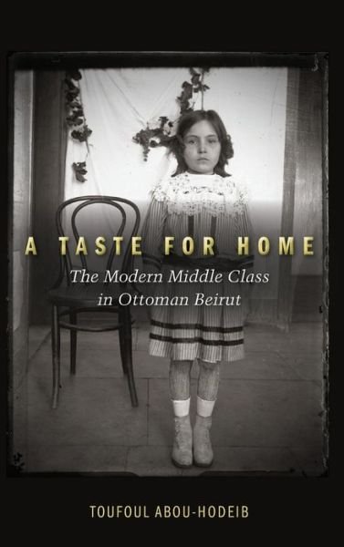 Cover for Toufoul Abou-Hodeib · A Taste for Home: The Modern Middle Class in Ottoman Beirut (Hardcover bog) (2017)