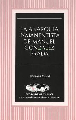 La Anarquia Inmanentista de Manuel Gonzalez Prada - Wor (L)Ds of Change: Latin American and Iberian Literature - Ward Thomas - Kirjat - Peter Lang Publishing Inc - 9780820430799 - sunnuntai 1. maaliskuuta 1998