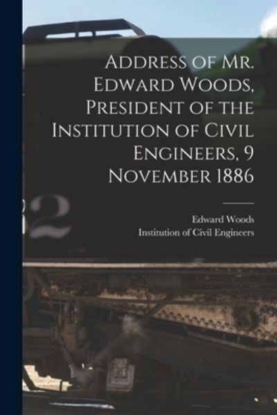 Cover for Edward 1814-1903 Woods · Address of Mr. Edward Woods, President of the Institution of Civil Engineers, 9 November 1886 [microform] (Paperback Book) (2021)