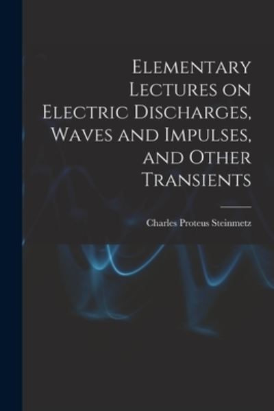 Cover for Charles Proteus Steinmetz · Elementary Lectures on Electric Discharges, Waves and Impulses, and Other Transients (Book) (2022)