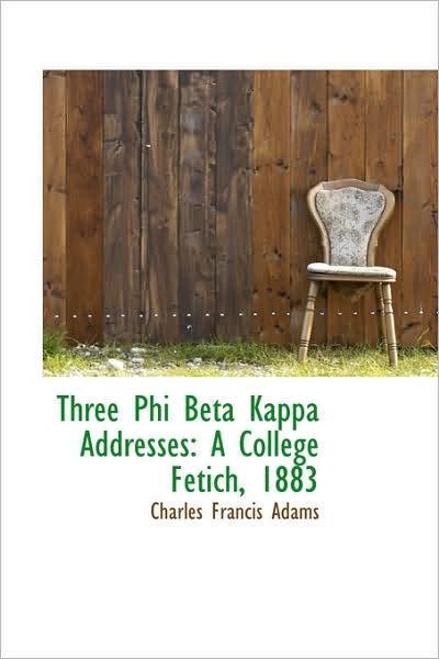 Three Phi Beta Kappa Addresses: a College Fetich, 1883 - Charles Francis Adams - Books - BiblioLife - 9781103004799 - January 28, 2009