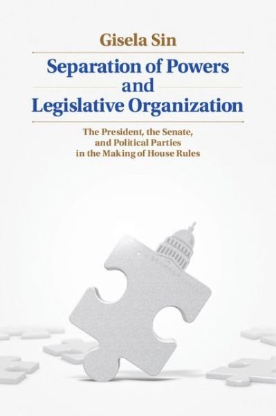 Cover for Sin, Gisela (University of Illinois, Urbana-Champaign) · Separation of Powers and Legislative Organization: The President, the Senate, and Political Parties in the Making of House Rules (Hardcover Book) (2014)