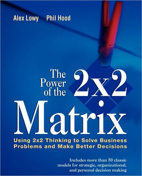 Cover for Lowy, Alex (Toronto, Canada) · The Power of the 2 x 2 Matrix: Using 2 x 2 Thinking to Solve Business Problems and Make Better Decisions (Paperback Book) (2010)