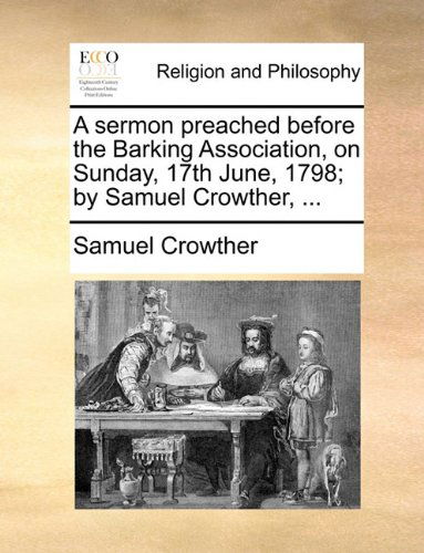 A Sermon Preached Before the Barking Association, on Sunday, 17th June, 1798; by Samuel Crowther, ... - Samuel Crowther - Books - Gale ECCO, Print Editions - 9781171098799 - June 24, 2010