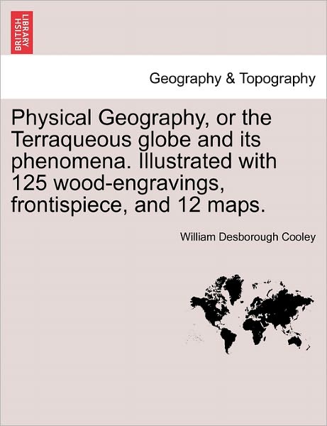 Cover for William Desborough Cooley · Physical Geography, or the Terraqueous Globe and Its Phenomena. Illustrated with 125 Wood-engravings, Frontispiece, and 12 Maps. (Paperback Book) (2011)
