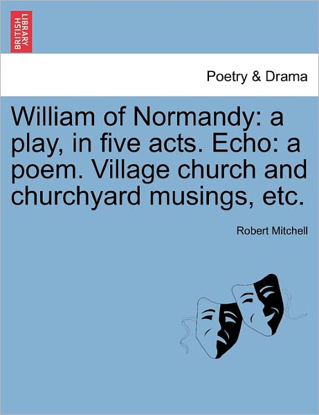 Cover for Robert Mitchell · William of Normandy: a Play, in Five Acts. Echo: a Poem. Village Church and Churchyard Musings, Etc. (Taschenbuch) (2011)