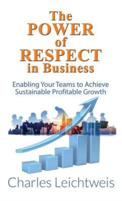 Cover for Charles Leichtweis · The Power of Respect In Business: Enabling Your Teams To Achieve Sustainable Profitable Growth (Hardcover Book) (2018)