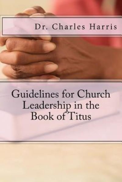 Guidelines for Church Leadership in the Book of Titus - Charles Harris - Books - Createspace Independent Publishing Platf - 9781530819799 - May 9, 2016