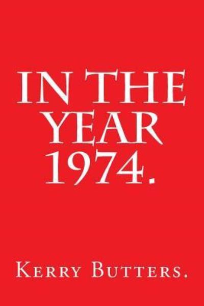 In the Year 1974. - Kerry Butters - Bücher - Createspace Independent Publishing Platf - 9781537472799 - 4. September 2016