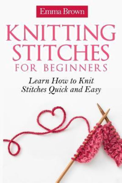 Knitting Stitches for Beginners - Emma Brown - Livres - Createspace Independent Publishing Platf - 9781545334799 - 12 avril 2017
