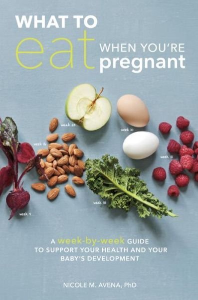 Cover for Avena, Nicole M., PhD · What to Eat When You're Pregnant: A Week-by-Week Guide to Support Your Health and Your Baby's Development (Taschenbuch) (2015)