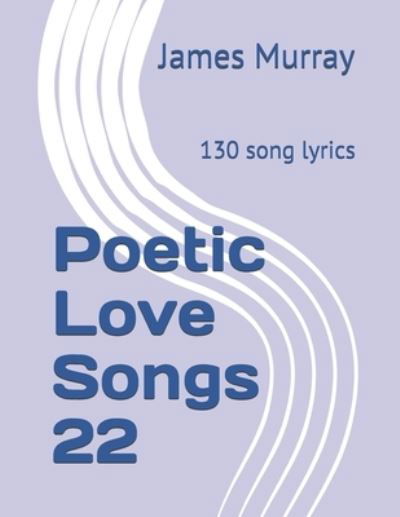 Poetic Love Songs 22: 130 song lyrics - Poetic Love Songs - James Murray - Books - Independently Published - 9781698089799 - October 6, 2019