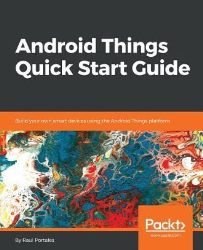 Cover for Raul Portales · Android Things Quick Start Guide: Build your own smart devices using the Android Things platform (Paperback Book) (2018)